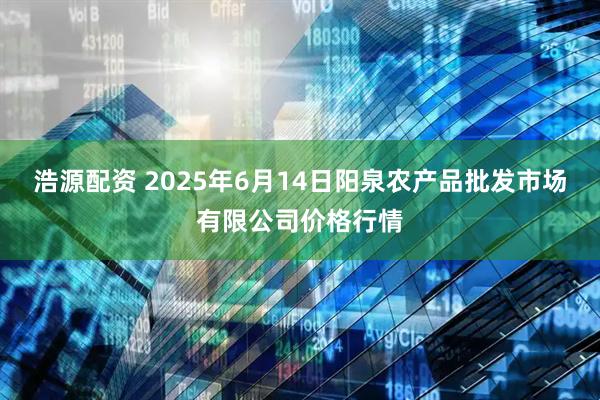 浩源配资 2025年6月14日阳泉农产品批发市场有限公司价格行情