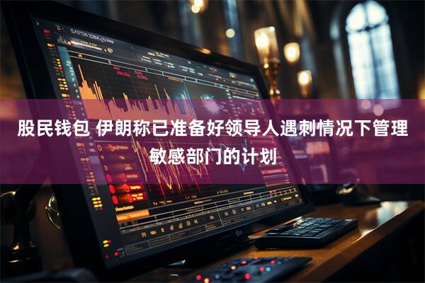 股民钱包 伊朗称已准备好领导人遇刺情况下管理敏感部门的计划