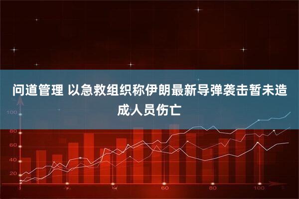 问道管理 以急救组织称伊朗最新导弹袭击暂未造成人员伤亡
