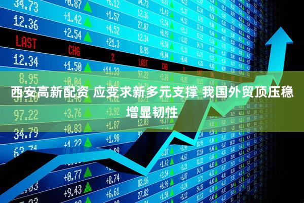西安高新配资 应变求新多元支撑 我国外贸顶压稳增显韧性