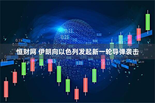 恒财网 伊朗向以色列发起新一轮导弹袭击