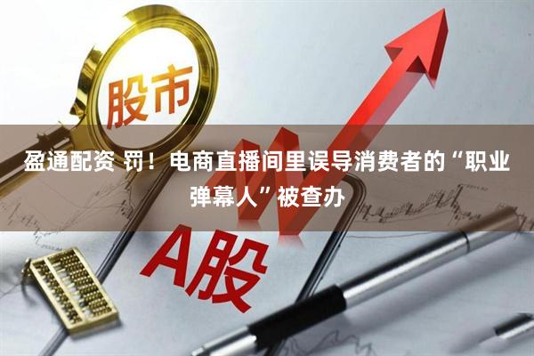盈通配资 罚！电商直播间里误导消费者的“职业弹幕人”被查办