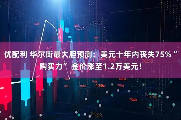 优配利 华尔街最大胆预测：美元十年内丧失75%“购买力” 金价涨至1.2万美元！