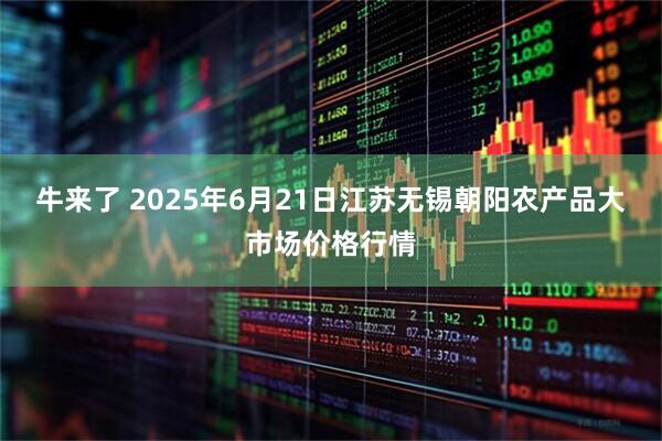 牛来了 2025年6月21日江苏无锡朝阳农产品大市场价格行情