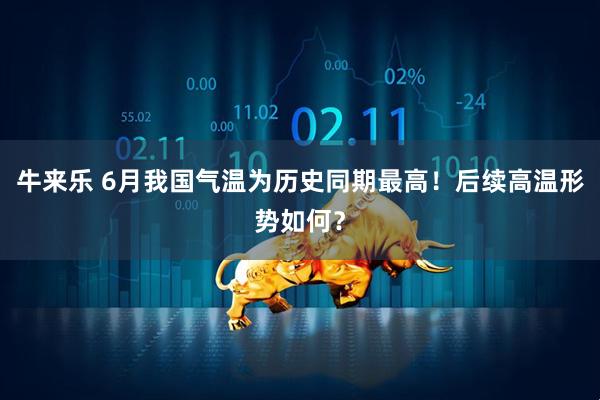 牛来乐 6月我国气温为历史同期最高！后续高温形势如何？
