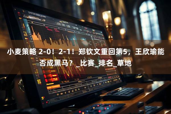 小麦策略 2-0！2-1！郑钦文重回第5，王欣瑜能否成黑马？_比赛_排名_草地