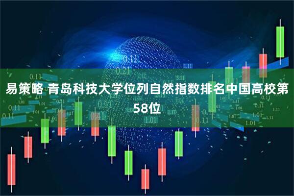易策略 青岛科技大学位列自然指数排名中国高校第58位