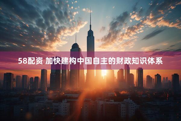 58配资 加快建构中国自主的财政知识体系