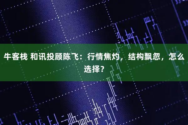 牛客栈 和讯投顾陈飞：行情焦灼，结构飘忽，怎么选择？