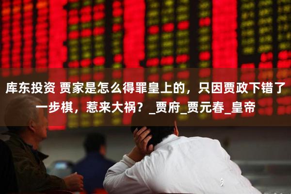 库东投资 贾家是怎么得罪皇上的，只因贾政下错了一步棋，惹来大祸？_贾府_贾元春_皇帝