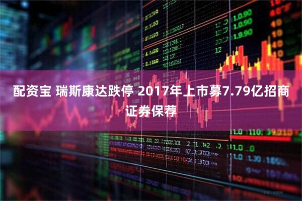 配资宝 瑞斯康达跌停 2017年上市募7.79亿招商证券保荐