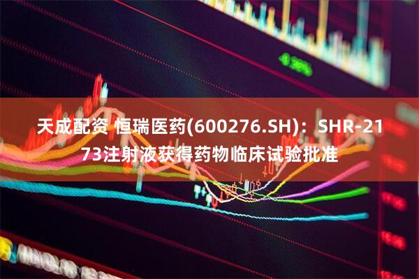 天成配资 恒瑞医药(600276.SH)：SHR-2173注射液获得药物临床试验批准