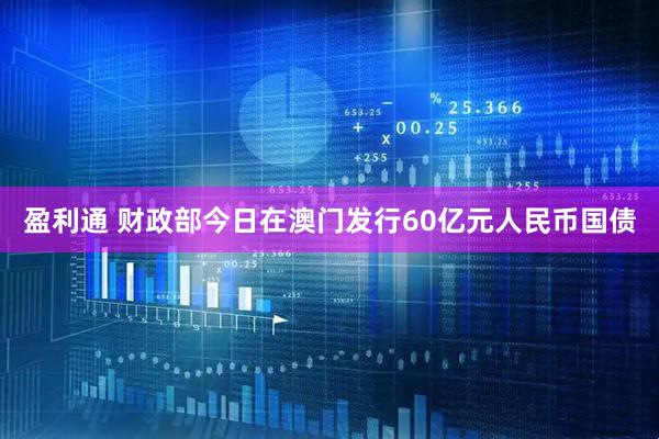 盈利通 财政部今日在澳门发行60亿元人民币国债