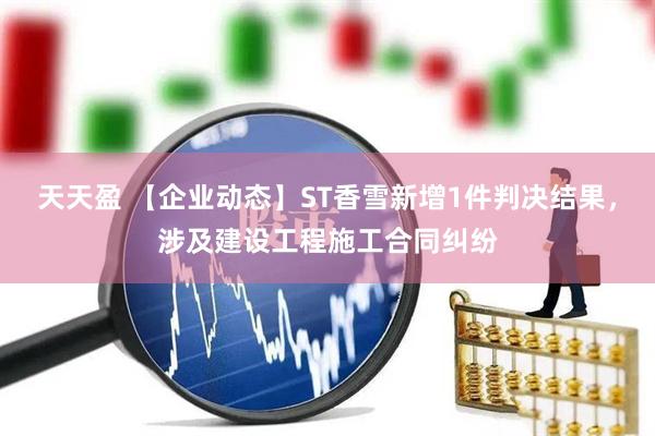 天天盈 【企业动态】ST香雪新增1件判决结果，涉及建设工程施工合同纠纷