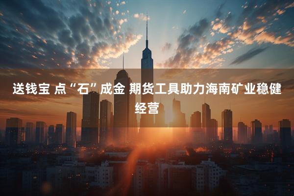 送钱宝 点“石”成金 期货工具助力海南矿业稳健经营