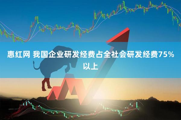 惠红网 我国企业研发经费占全社会研发经费75%以上