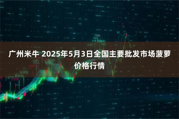 广州米牛 2025年5月3日全国主要批发市场菠萝价格行情