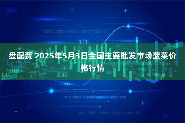 盘配资 2025年5月3日全国主要批发市场菠菜价格行情