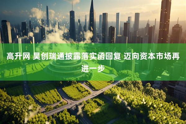 高升网 昊创瑞通披露落实函回复 迈向资本市场再进一步