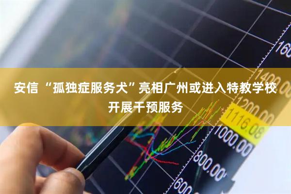安信 “孤独症服务犬”亮相广州或进入特教学校开展干预服务