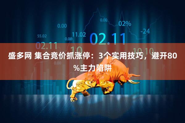 盛多网 集合竞价抓涨停：3个实用技巧，避开80%主力陷阱