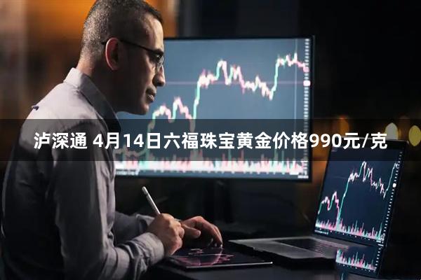 泸深通 4月14日六福珠宝黄金价格990元/克