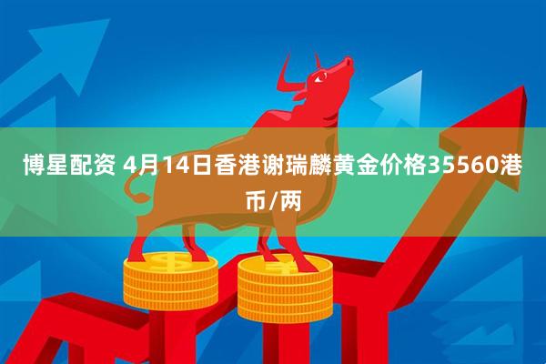 博星配资 4月14日香港谢瑞麟黄金价格35560港币/两