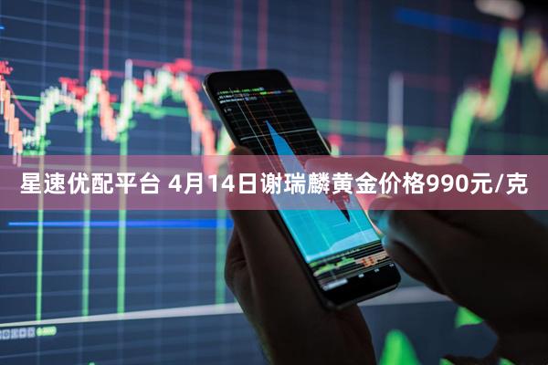 星速优配平台 4月14日谢瑞麟黄金价格990元/克