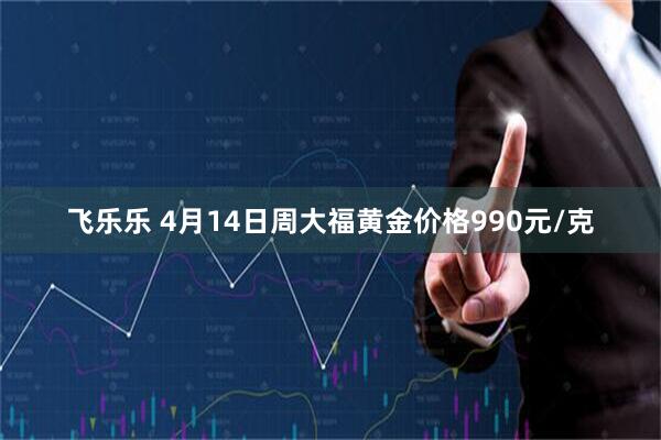 飞乐乐 4月14日周大福黄金价格990元/克