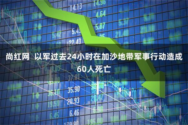 尚红网  以军过去24小时在加沙地带军事行动造成60人死亡