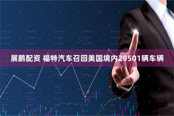 展鹏配资 福特汽车召回美国境内29501辆车辆