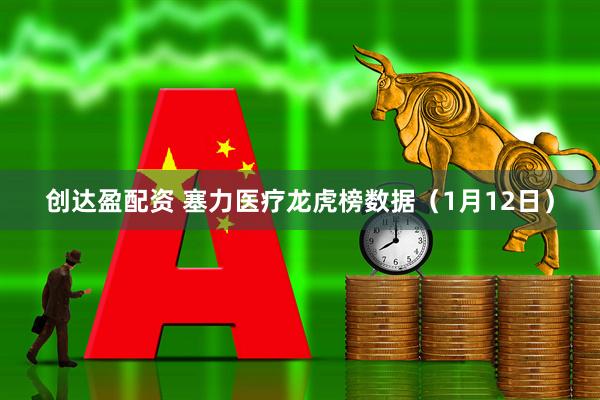 创达盈配资 塞力医疗龙虎榜数据（1月12日）