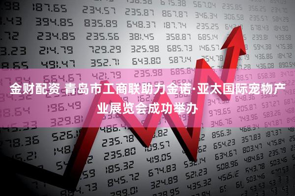 金财配资 青岛市工商联助力金诺·亚太国际宠物产业展览会成功举办