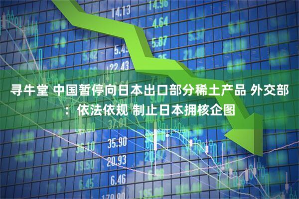 寻牛堂 中国暂停向日本出口部分稀土产品 外交部：依法依规 制止日本拥核企图