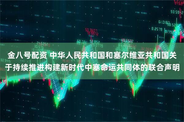 金八号配资 中华人民共和国和塞尔维亚共和国关于持续推进构建新时代中塞命运共同体的联合声明